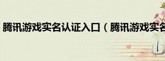 腾讯游戏实名认证入口（腾讯游戏实名认证）