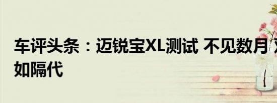 车评头条：迈锐宝XL测试 不见数月 双离合恍如隔代