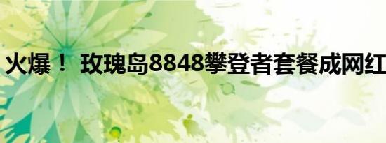 火爆！ 玫瑰岛8848攀登者套餐成网红被哄抢