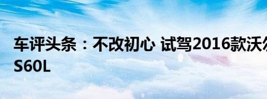 车评头条：不改初心 试驾2016款沃尔沃亚太S60L