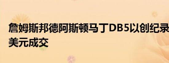 詹姆斯邦德阿斯顿马丁DB5以创纪录的640万美元成交