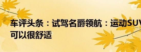 车评头条：试驾名爵领航：运动SUV其实也可以很舒适