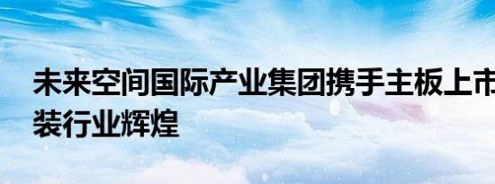 未来空间国际产业集团携手主板上市 共创建装行业辉煌