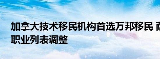 加拿大技术移民机构首选万邦移民 萨省紧缺职业列表调整