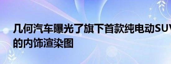 几何汽车曝光了旗下首款纯电动SUV 几何C的内饰渲染图