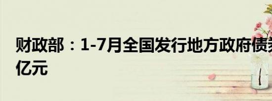 财政部：1-7月全国发行地方政府债券33931亿元