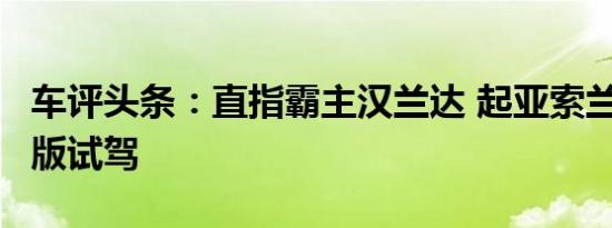 车评头条：直指霸主汉兰达 起亚索兰托L七座版试驾