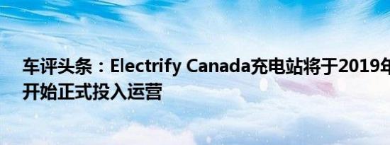 车评头条：Electrify Canada充电站将于2019年第二季度开始正式投入运营