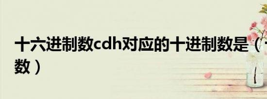 十六进制数cdh对应的十进制数是（十六进制数）