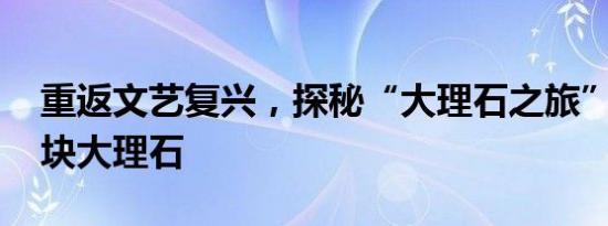 重返文艺复兴，探秘“大理石之旅” 寻找一块大理石