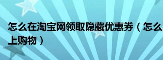 怎么在淘宝网领取隐藏优惠券（怎么在淘宝网上购物）