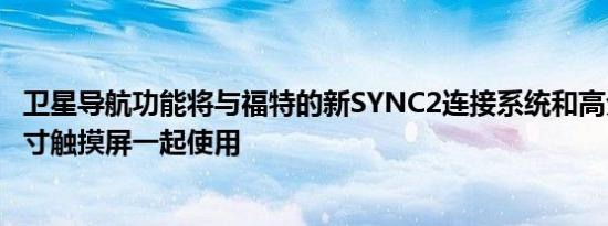 卫星导航功能将与福特的新SYNC2连接系统和高分辨率八英寸触摸屏一起使用