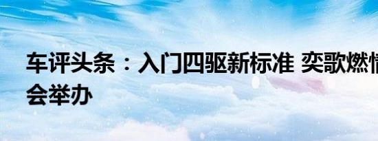 车评头条：入门四驱新标准 奕歌燃情版试驾会举办