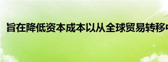 旨在降低资本成本以从全球贸易转移中获利