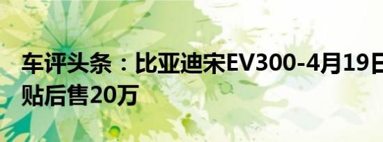 车评头条：比亚迪宋EV300-4月19日上市 补贴后售20万