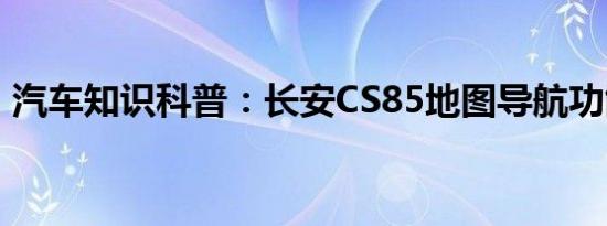 汽车知识科普：长安CS85地图导航功能介绍