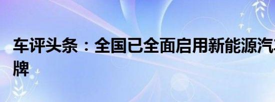 车评头条：全国已全面启用新能源汽车专用号牌