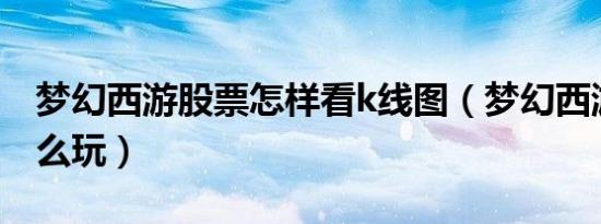 梦幻西游股票怎样看k线图（梦幻西游股票怎么玩）