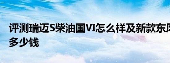 评测瑞迈S柴油国Ⅵ怎么样及新款东风风行T5多少钱