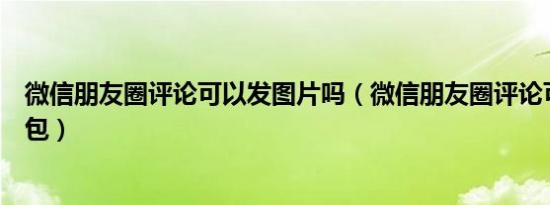 微信朋友圈评论可以发图片吗（微信朋友圈评论可以发表情包）