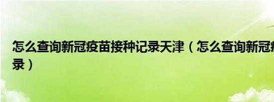 怎么查询新冠疫苗接种记录天津（怎么查询新冠疫苗接种记录）