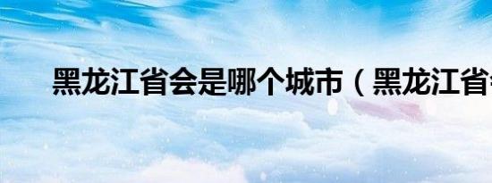 黑龙江省会是哪个城市（黑龙江省会）