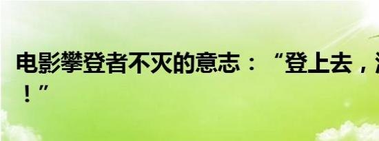 电影攀登者不灭的意志：“登上去，活着回来！”