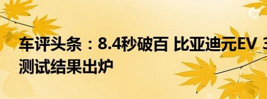 车评头条：8.4秒破百 比亚迪元EV 360性能测试结果出炉