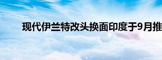 现代伊兰特改头换面印度于9月推出