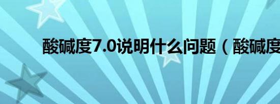 酸碱度7.0说明什么问题（酸碱度）