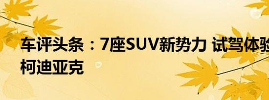 车评头条：7座SUV新势力 试驾体验斯柯达柯迪亚克