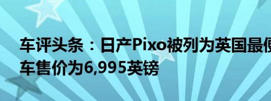 车评头条：日产Pixo被列为英国最便宜的新车售价为6,995英镑