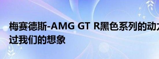 梅赛德斯-AMG GT R黑色系列的动力可能超过我们的想象