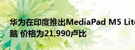 华为在印度推出MediaPad M5 Lite平板电脑 价格为21,990卢比