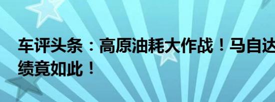 车评头条：高原油耗大作战！马自达CX-5成绩竟如此！