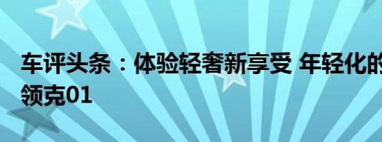 车评头条：体验轻奢新享受 年轻化的2021款领克01