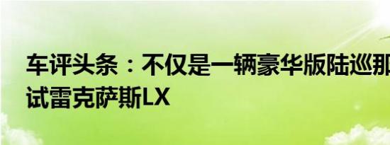 车评头条：不仅是一辆豪华版陆巡那么简单 试雷克萨斯LX