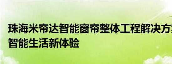 珠海米帘达智能窗帘整体工程解决方案，打造智能生活新体验