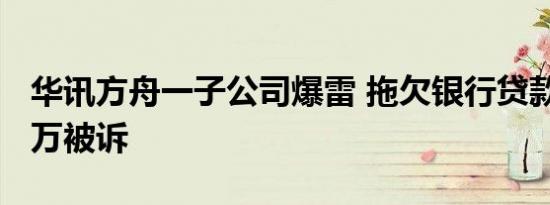 华讯方舟一子公司爆雷 拖欠银行贷款逾3000万被诉