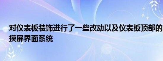 对仪表板装饰进行了一些改动以及仪表板顶部的7.0英寸触摸屏界面系统