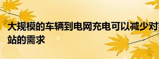 大规模的车辆到电网充电可以减少对额外发电站的需求