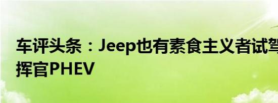 车评头条：Jeep也有素食主义者试驾Jeep指挥官PHEV