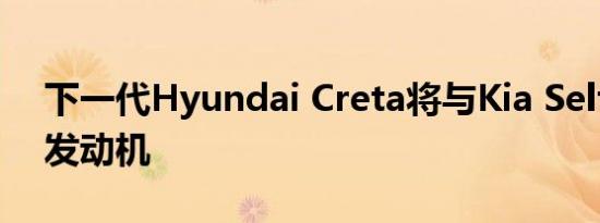 下一代Hyundai Creta将与Kia Seltos共享发动机