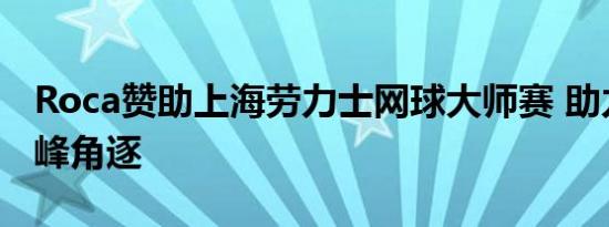 Roca赞助上海劳力士网球大师赛 助力网坛巅峰角逐