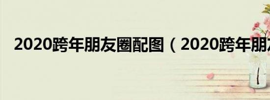 2020跨年朋友圈配图（2020跨年朋友圈）