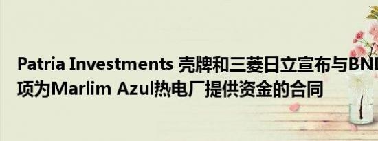 Patria Investments 壳牌和三菱日立宣布与BNDES签署一项为Marlim Azul热电厂提供资金的合同