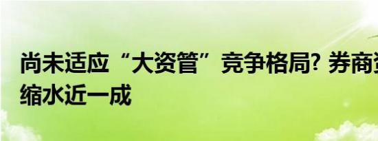 尚未适应“大资管”竞争格局? 券商资管收入缩水近一成