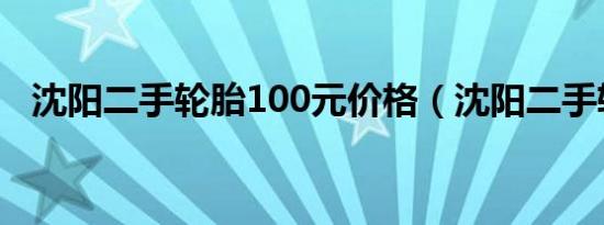 沈阳二手轮胎100元价格（沈阳二手轮胎）