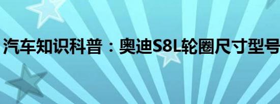 汽车知识科普：奥迪S8L轮圈尺寸型号怎么样