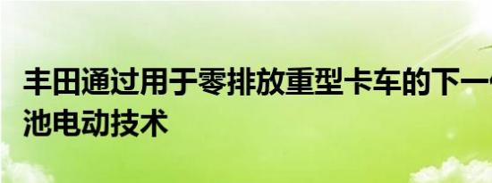 丰田通过用于零排放重型卡车的下一代燃料电池电动技术